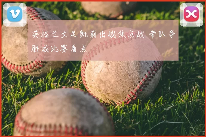 英格兰女足凯莉出战焦点战 带队争胜成比赛看点