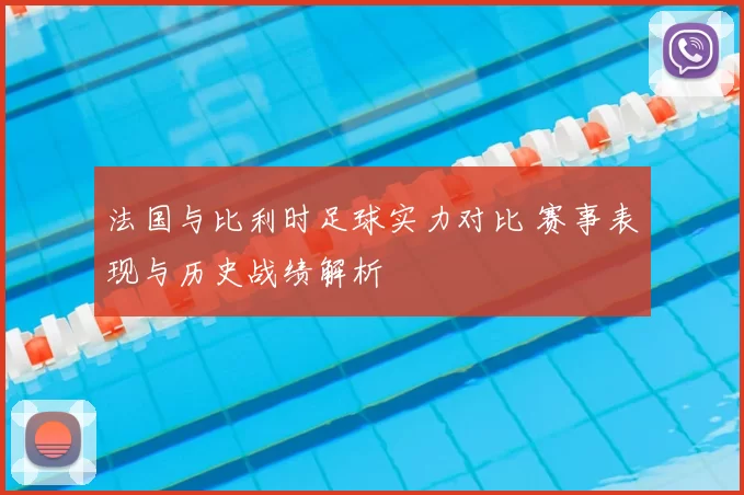 法国与比利时足球实力对比 赛事表现与历史战绩解析