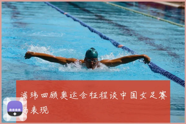 浦玮回顾奥运会征程谈中国女足赛场表现