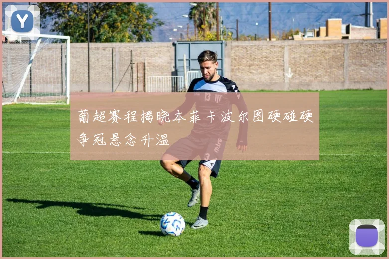 葡超赛程揭晓本菲卡波尔图硬碰硬争冠悬念升温