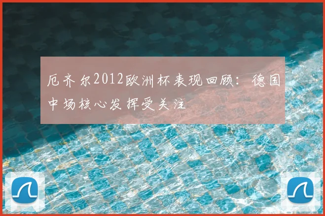 厄齐尔2012欧洲杯表现回顾：德国中场核心发挥受关注