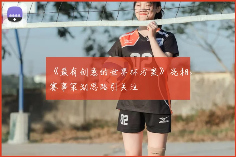 《最有创意的世界杯方案》亮相,赛事策划思路引关注