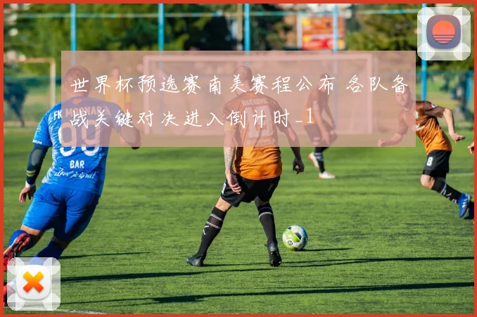 世界杯预选赛南美赛程公布 各队备战关键对决进入倒计时_1