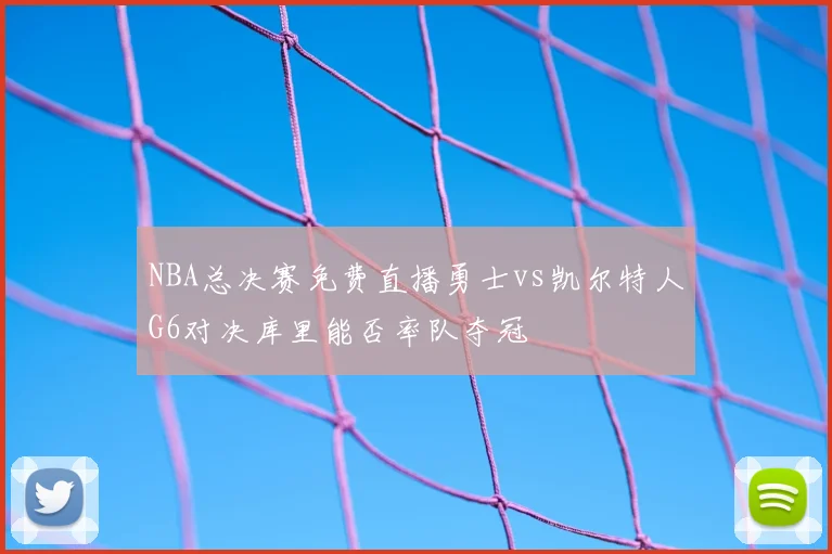 NBA总决赛免费直播勇士vs凯尔特人G6对决库里能否率队夺冠