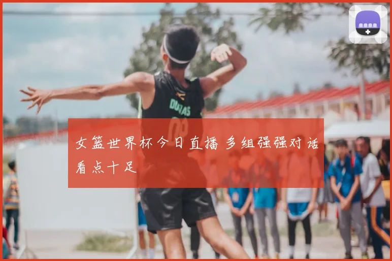 女篮世界杯今日直播 多组强强对话看点十足