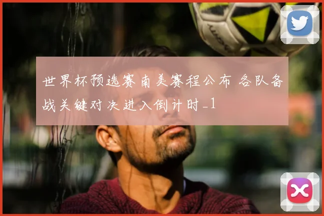 世界杯预选赛南美赛程公布 各队备战关键对决进入倒计时_1