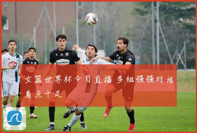 女篮世界杯今日直播 多组强强对话看点十足