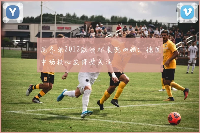 厄齐尔2012欧洲杯表现回顾：德国中场核心发挥受关注
