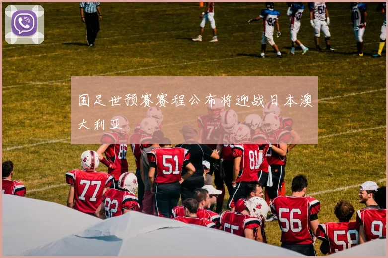 国足世预赛赛程公布将迎战日本澳大利亚