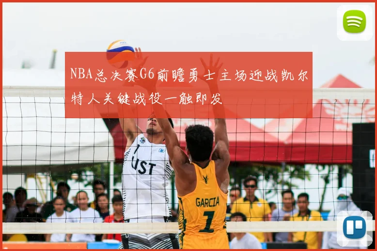NBA总决赛G6前瞻勇士主场迎战凯尔特人关键战役一触即发