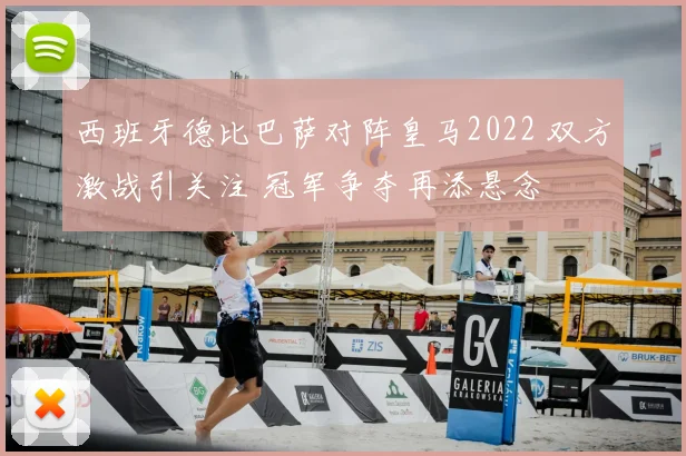 西班牙德比巴萨对阵皇马2022 双方激战引关注 冠军争夺再添悬念