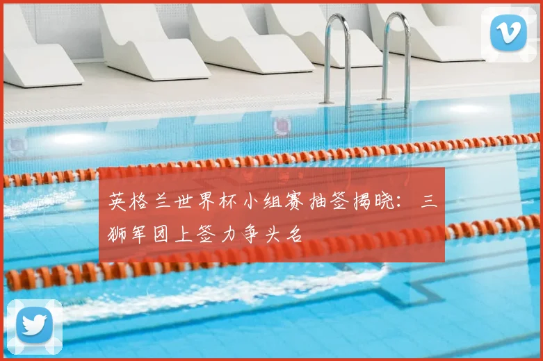 英格兰世界杯小组赛抽签揭晓：三狮军团上签力争头名