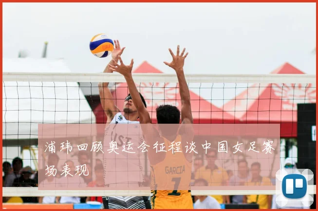 浦玮回顾奥运会征程谈中国女足赛场表现
