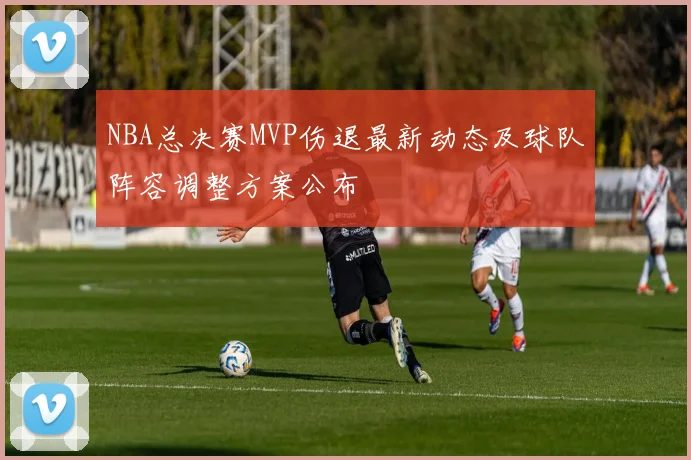 NBA总决赛MVP伤退最新动态及球队阵容调整方案公布