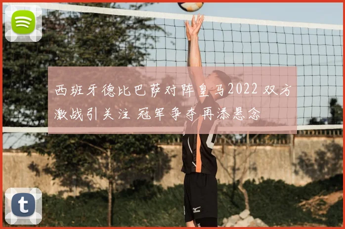 西班牙德比巴萨对阵皇马2022 双方激战引关注 冠军争夺再添悬念