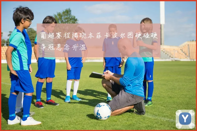 葡超赛程揭晓本菲卡波尔图硬碰硬争冠悬念升温