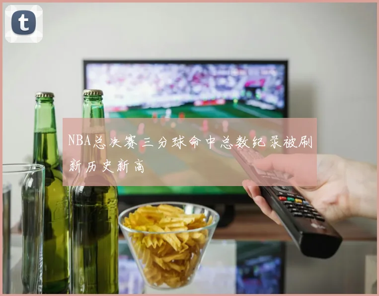 NBA总决赛三分球命中总数纪录被刷新历史新高